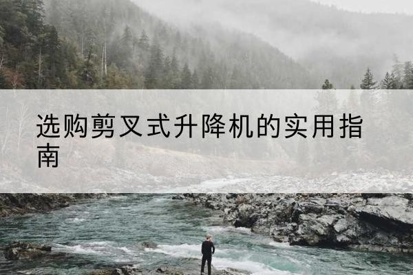 依兰剪叉式升降机怎么选-选购剪叉式升降机的实用指南