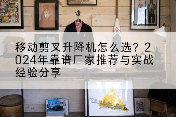 依兰升降平台厂家推荐-移动剪叉升降机怎么选？2024年靠谱厂家推荐与实战经验分享