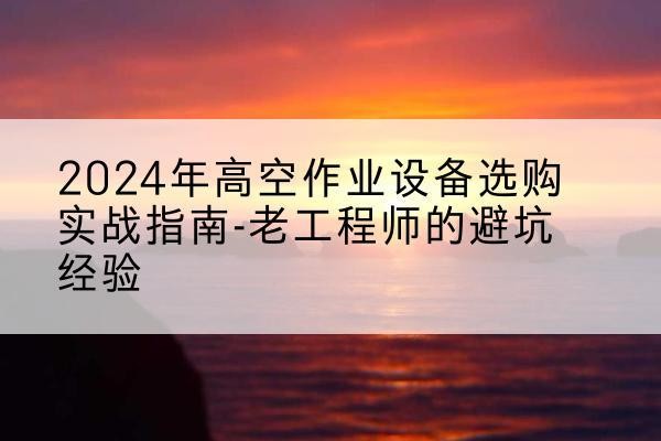 依兰高空作业升降机厂家推荐-2024年高空作业设备选购实战指南-老工程师的避坑经验