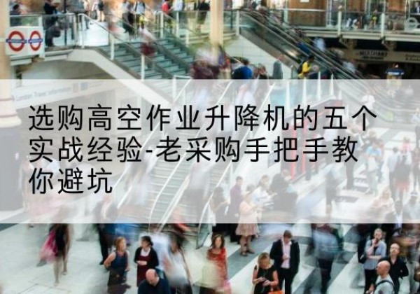 依兰高空作业升降机厂家-选购高空作业升降机的五个实战经验-老采购手把手教你避坑