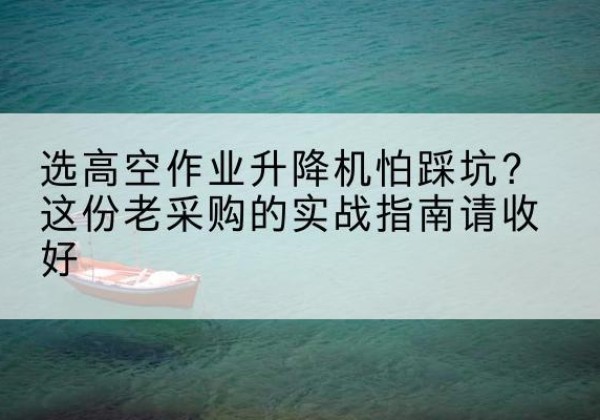 依兰高空作业升降机厂家推荐-选高空作业升降机怕踩坑？这份老采购的实战指南请收好