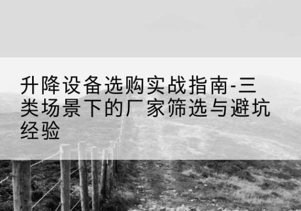 依兰移动式升降机厂家推荐-升降设备选购实战指南-三类场景下的厂家筛选与避坑经验