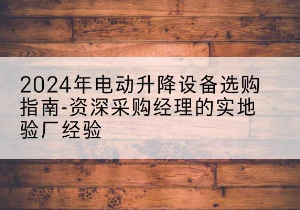 依兰电动剪叉升降平台厂家-2024年电动升降设备选购指南-资深采购经理的实地验厂经验