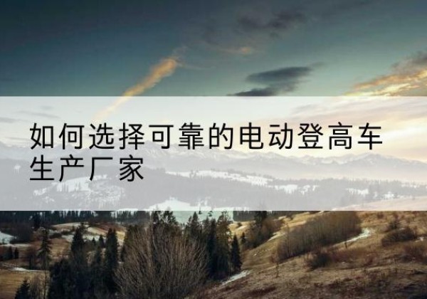 依兰电动登高车厂家-如何选择可靠的电动登高车生产厂家