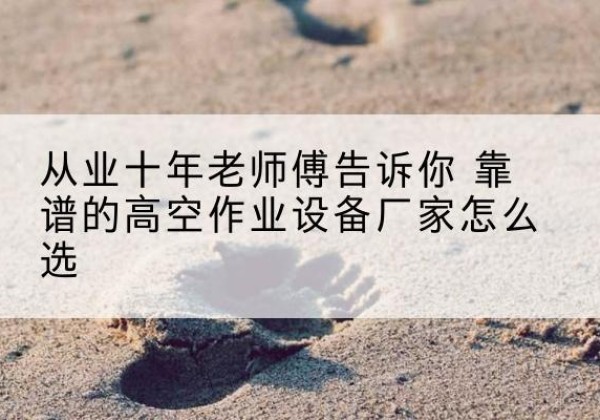 依兰高空作业升降机厂家推荐-从业十年老师傅告诉你 靠谱的高空作业设备厂家怎么选