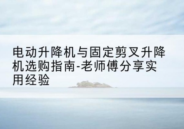 依兰电动升降机怎么选-电动升降机与固定剪叉升降机选购指南-老师傅分享实用经验