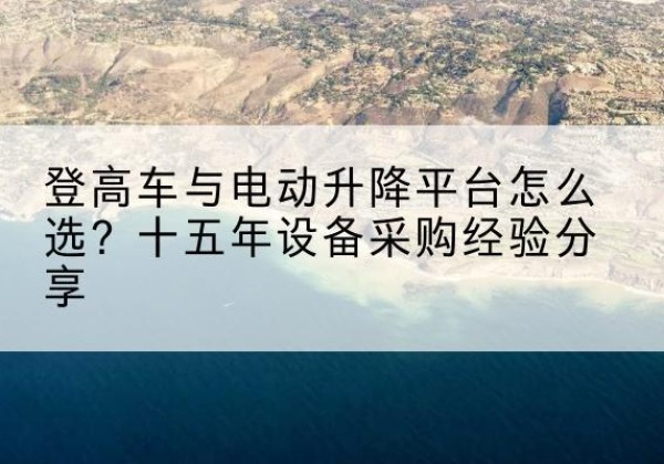 依兰登高车厂家厂家-登高车与电动升降平台怎么选？十五年设备采购经验分享