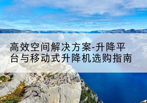 依兰升降平台厂家-*空间解决方案-升降平台与移动式升降机选购指南