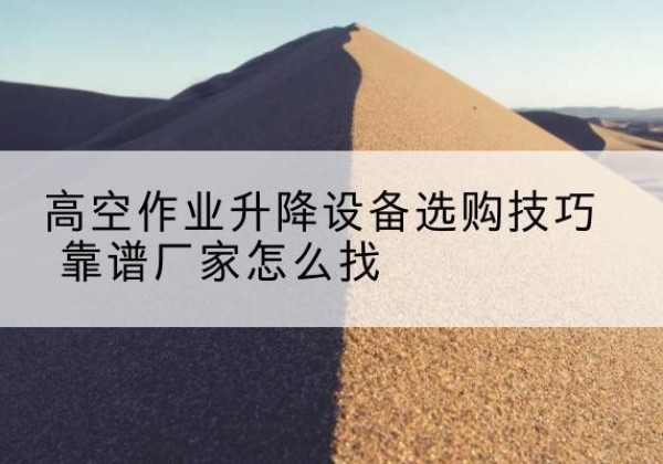 依兰电动升降平台厂家推荐-高空作业升降设备选购技巧 靠谱厂家怎么找