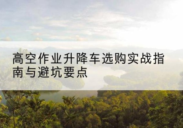 依兰升降车怎么选-高空作业升降车选购实战指南与避坑要点