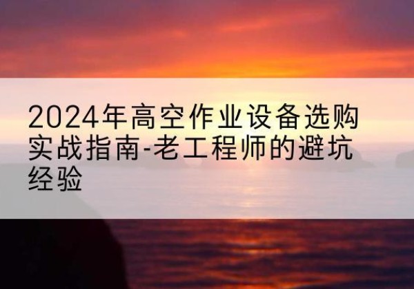 依兰高空作业升降机厂家推荐-2024年高空作业设备选购实战指南-老工程师的避坑经验