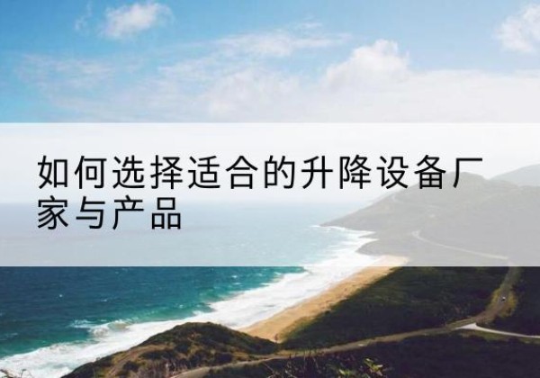 依兰电动升降平台厂家-如何选择适合的升降设备厂家与产品