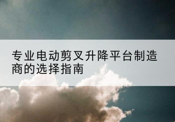依兰电动剪叉升降平台厂家-专业电动剪叉升降平台制造商的选择指南